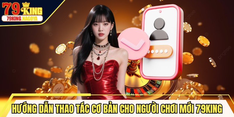 Hướng dẫn thao tác cơ bản cho người chơi mới tại 79KING
